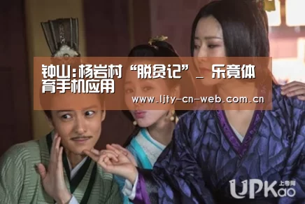 钟山:杨岩村“脱贫记”_ 乐竟体育手机应用(图1) 乐竟体育手机应用