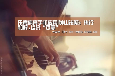 乐竟体育手机应用|钟山法院:执行和解,续贷“双赢”(图1) 乐竟体育手机应用